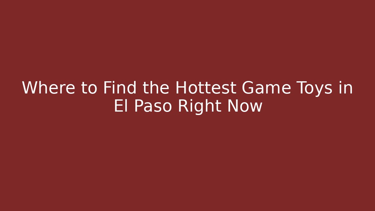 Where to Find the Hottest Game Toys in El Paso Right Now