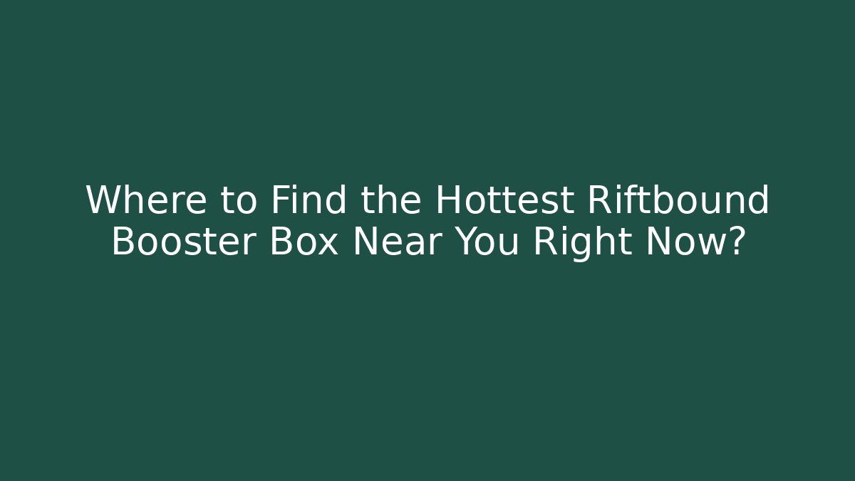 Where to Find the Hottest Riftbound Booster Box Near You Right Now?