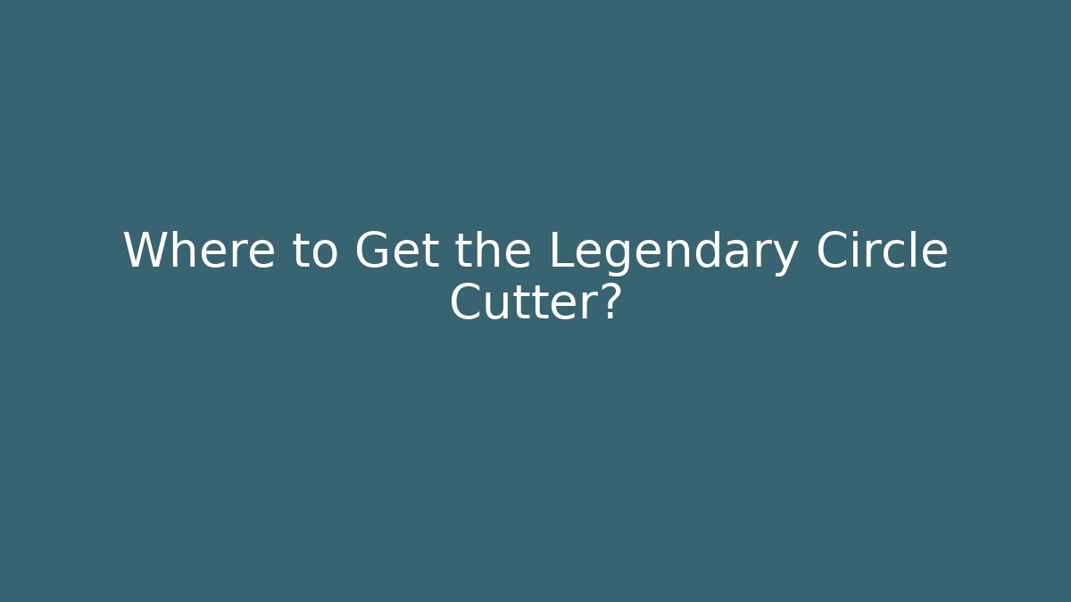 Where to Get the Legendary Circle Cutter?