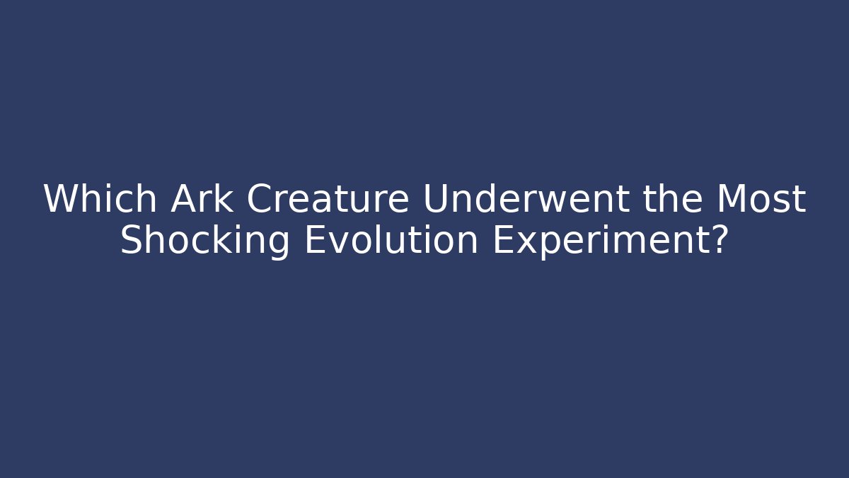 Which Ark Creature Underwent the Most Shocking Evolution Experiment?