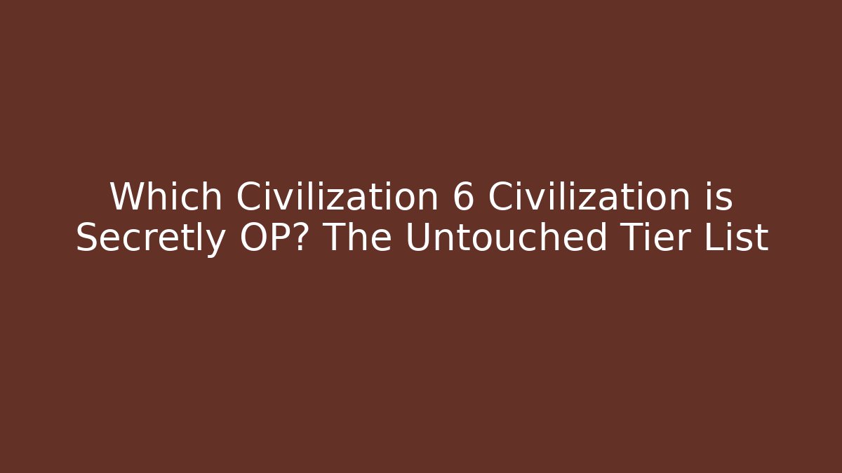 Which Civilization 6 Civilization is Secretly OP? The Untouched Tier List