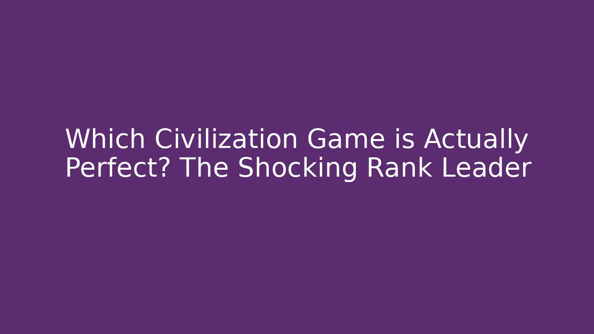 Which Civilization Game is Actually Perfect? The Shocking Rank Leader