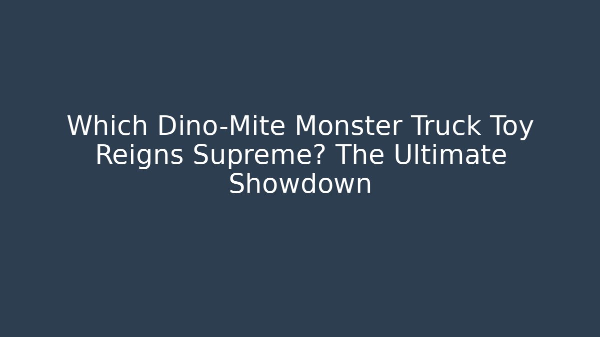 Which Dino-Mite Monster Truck Toy Reigns Supreme? The Ultimate Showdown