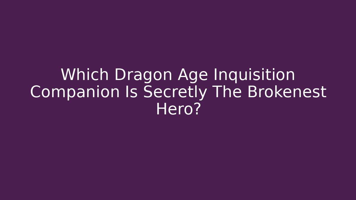 Which Dragon Age Inquisition Companion Is Secretly The Brokenest Hero?