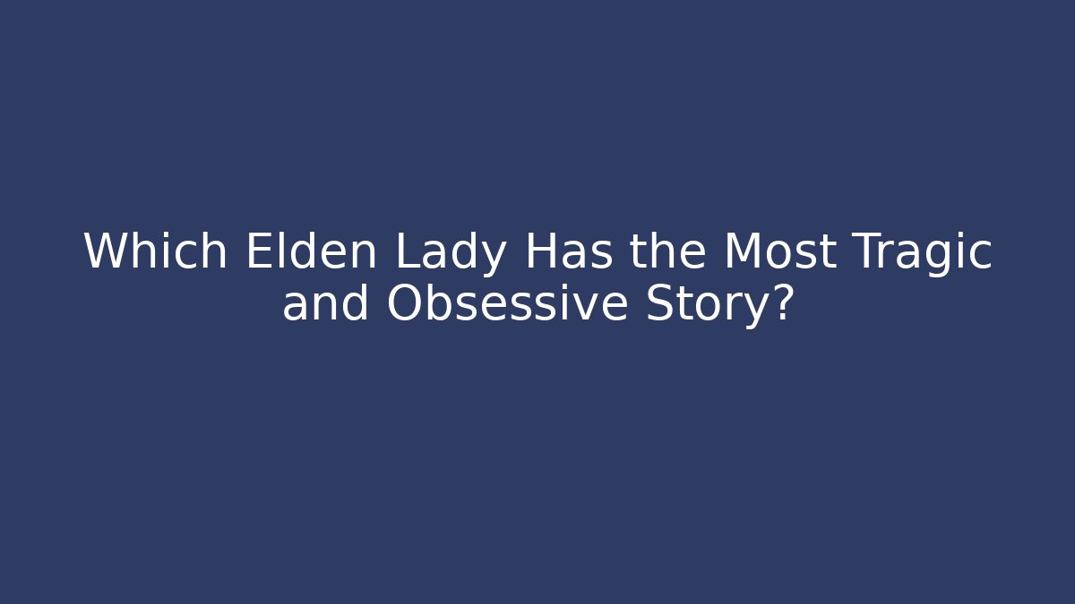 Which Elden Lady Has the Most Tragic and Obsessive Story?