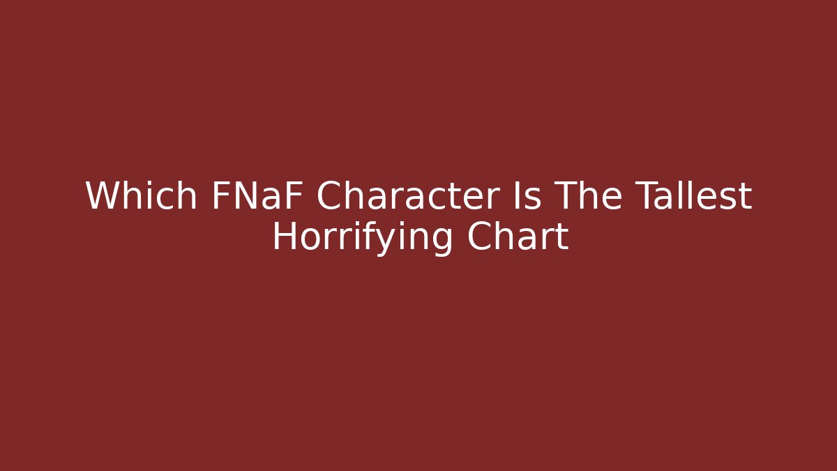 Which FNaF Character Is The Tallest Horrifying Chart