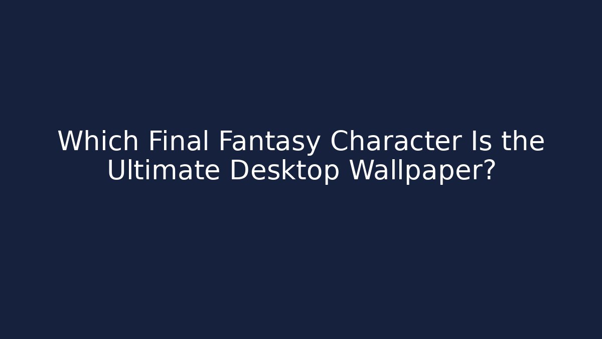 Which Final Fantasy Character Is the Ultimate Desktop Wallpaper?