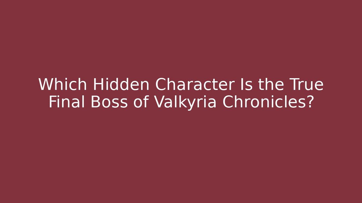 Which Hidden Character Is the True Final Boss of Valkyria Chronicles?