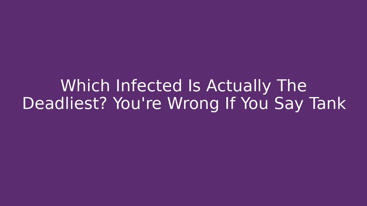 Which Infected Is Actually The Deadliest? You're Wrong If You Say Tank
