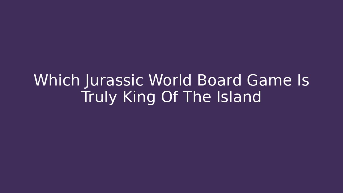 Which Jurassic World Board Game Is Truly King Of The Island