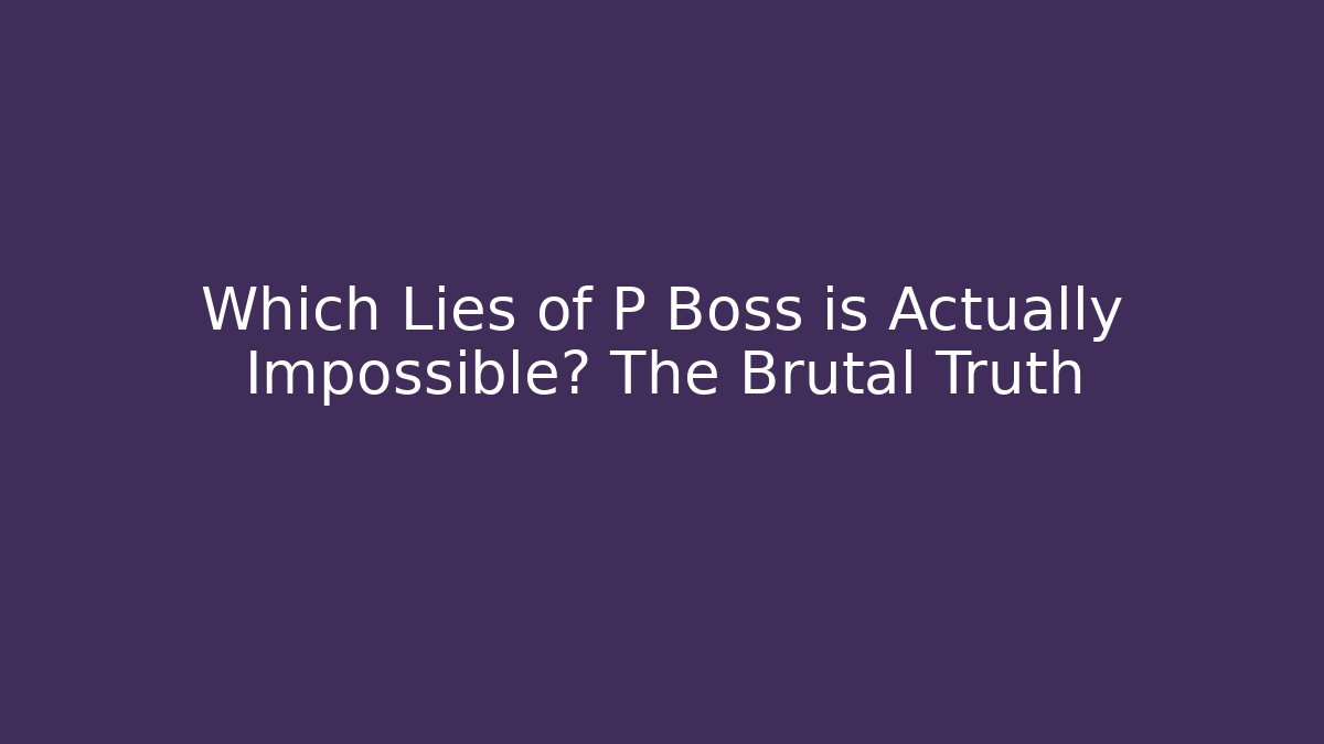 Which Lies of P Boss is Actually Impossible? The Brutal Truth