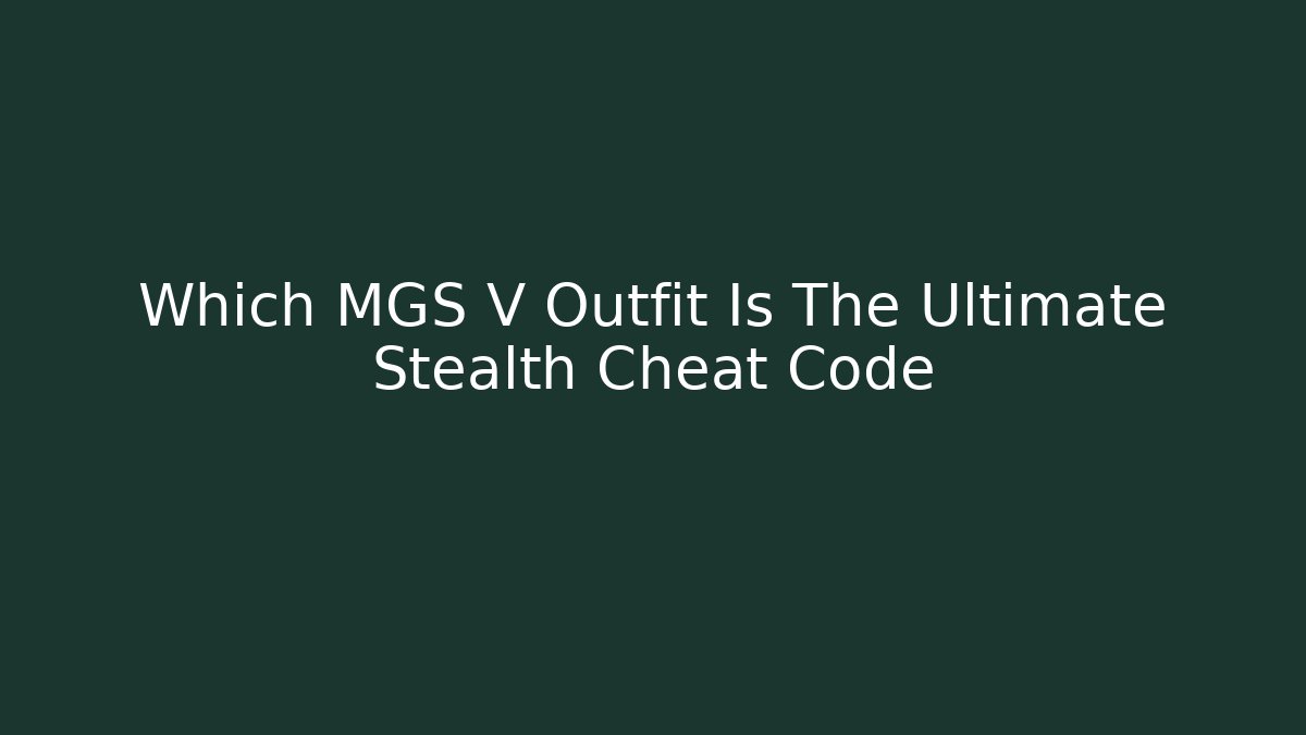 Which MGS V Outfit Is The Ultimate Stealth Cheat Code - Celivion