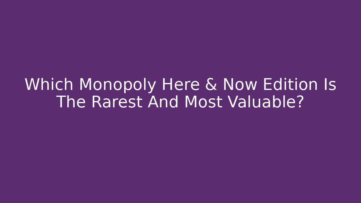Which Monopoly Here & Now Edition Is The Rarest And Most Valuable?