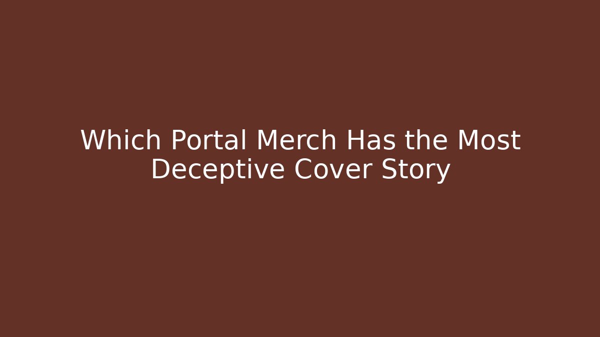 Which Portal Merch Has the Most Deceptive Cover Story