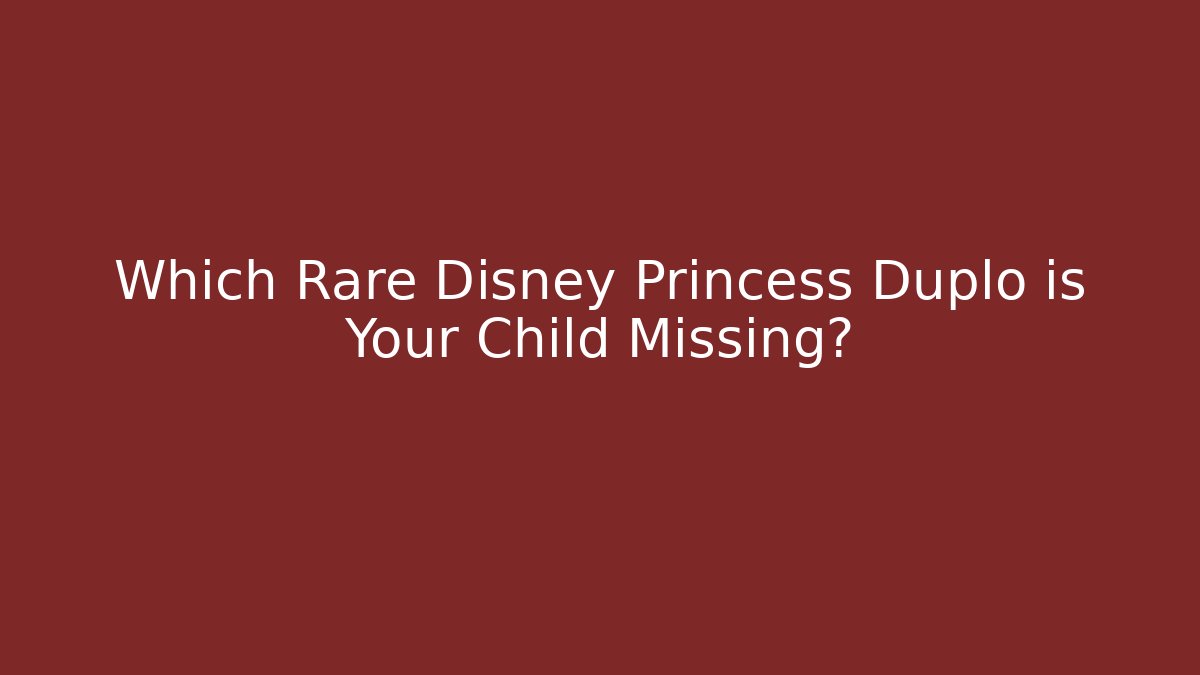 Which Rare Disney Princess Duplo is Your Child Missing?
