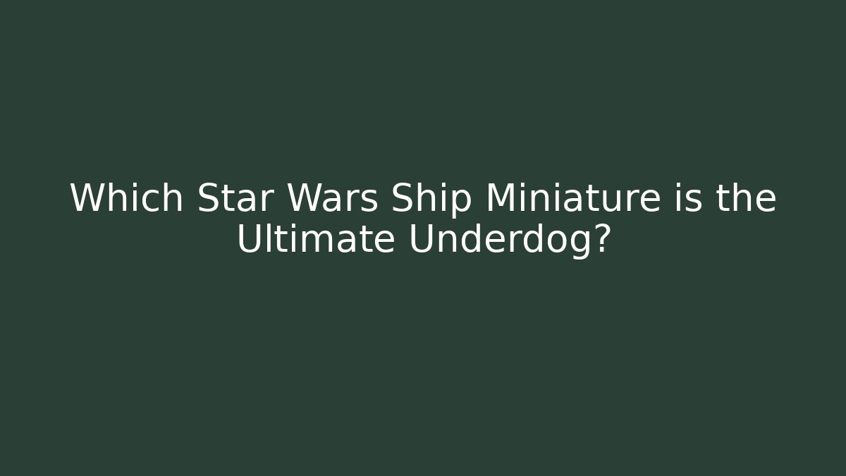 Which Star Wars Ship Miniature is the Ultimate Underdog?