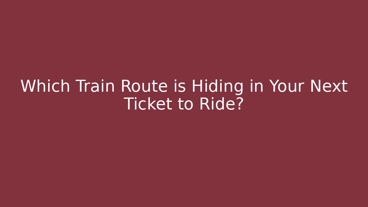 Which Train Route is Hiding in Your Next Ticket to Ride?