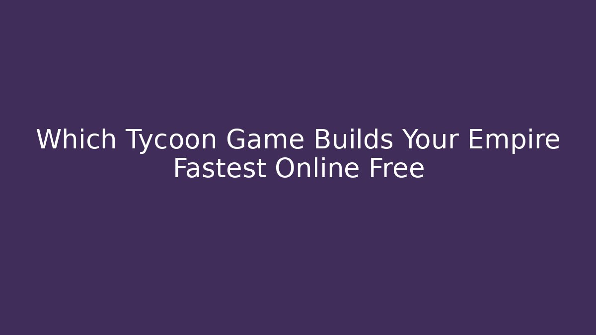 Which Tycoon Game Builds Your Empire Fastest Online Free