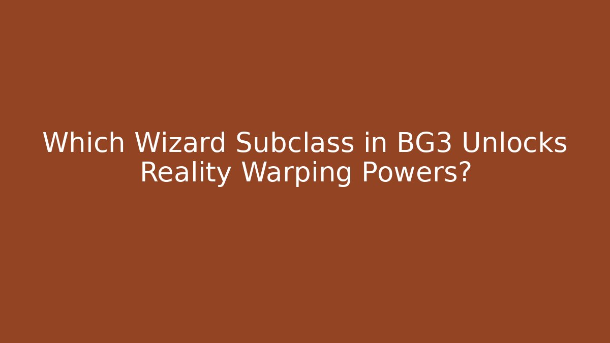 Which Wizard Subclass in BG3 Unlocks Reality Warping Powers?