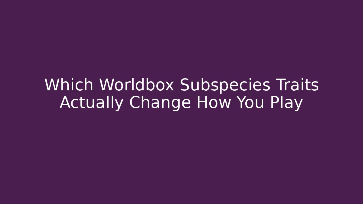 Which Worldbox Subspecies Traits Actually Change How You Play