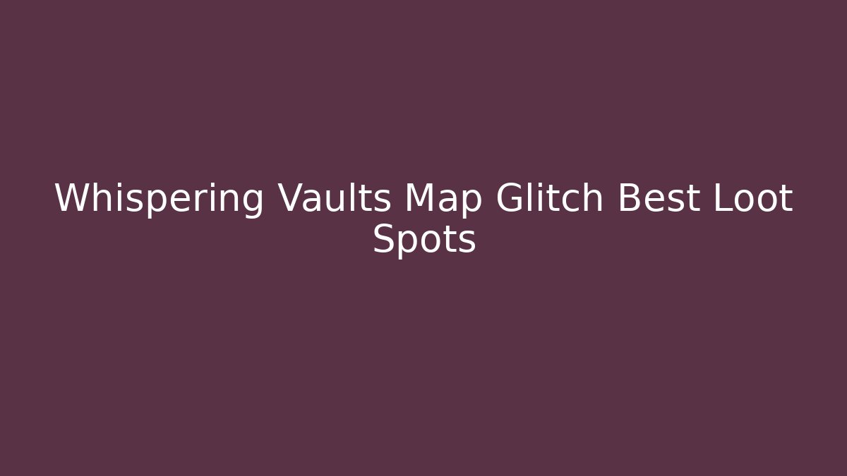 Whispering Vaults Map Glitch Best Loot Spots