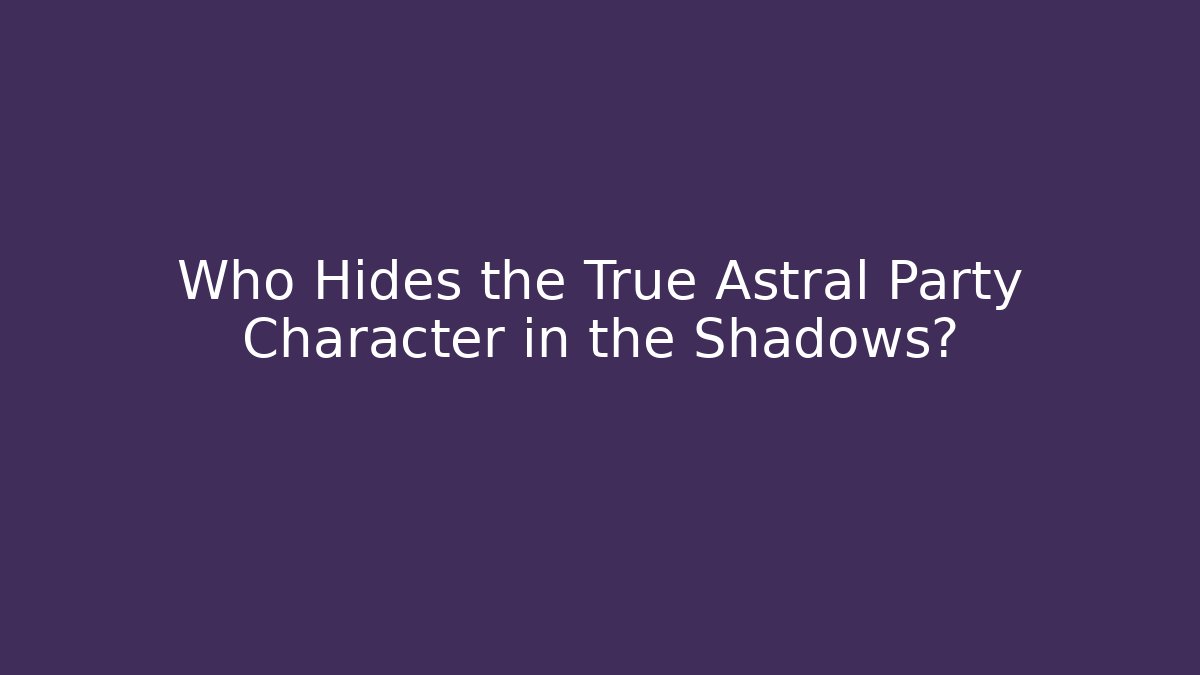 Who Hides the True Astral Party Character in the Shadows?