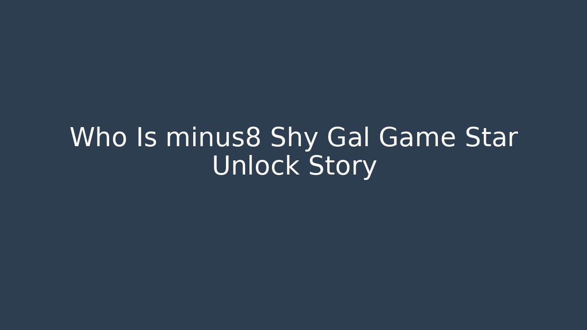 Who Is minus8 Shy Gal Game Star Unlock Story