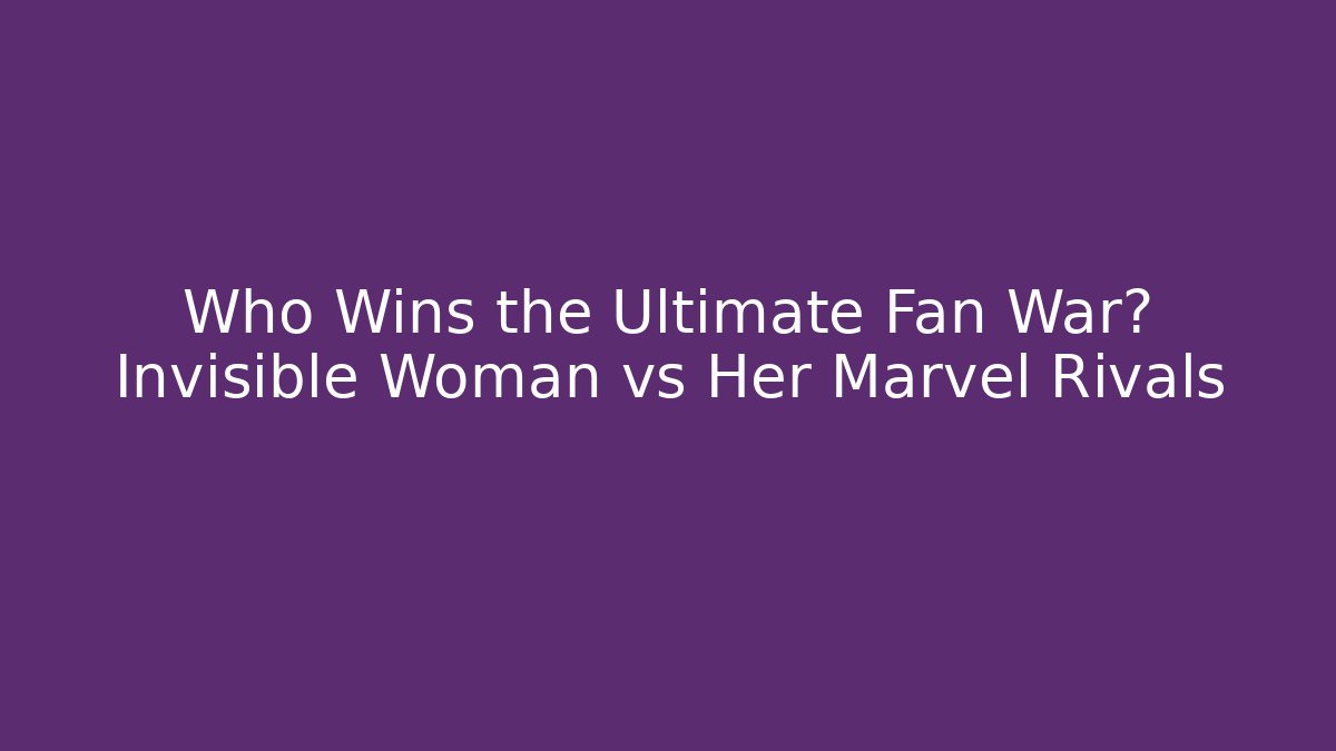 Who Wins the Ultimate Fan War? Invisible Woman vs Her Marvel Rivals