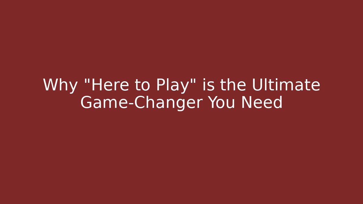 Why "Here to Play" is the Ultimate Game-Changer You Need