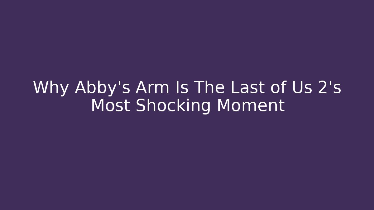 Why Abby's Arm Is The Last of Us 2's Most Shocking Moment