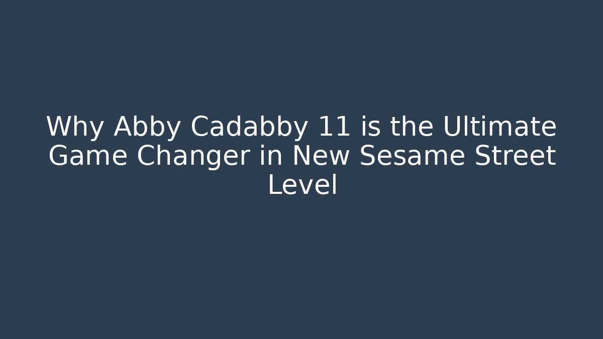 Why Abby Cadabby 11 is the Ultimate Game Changer in New Sesame Street Level