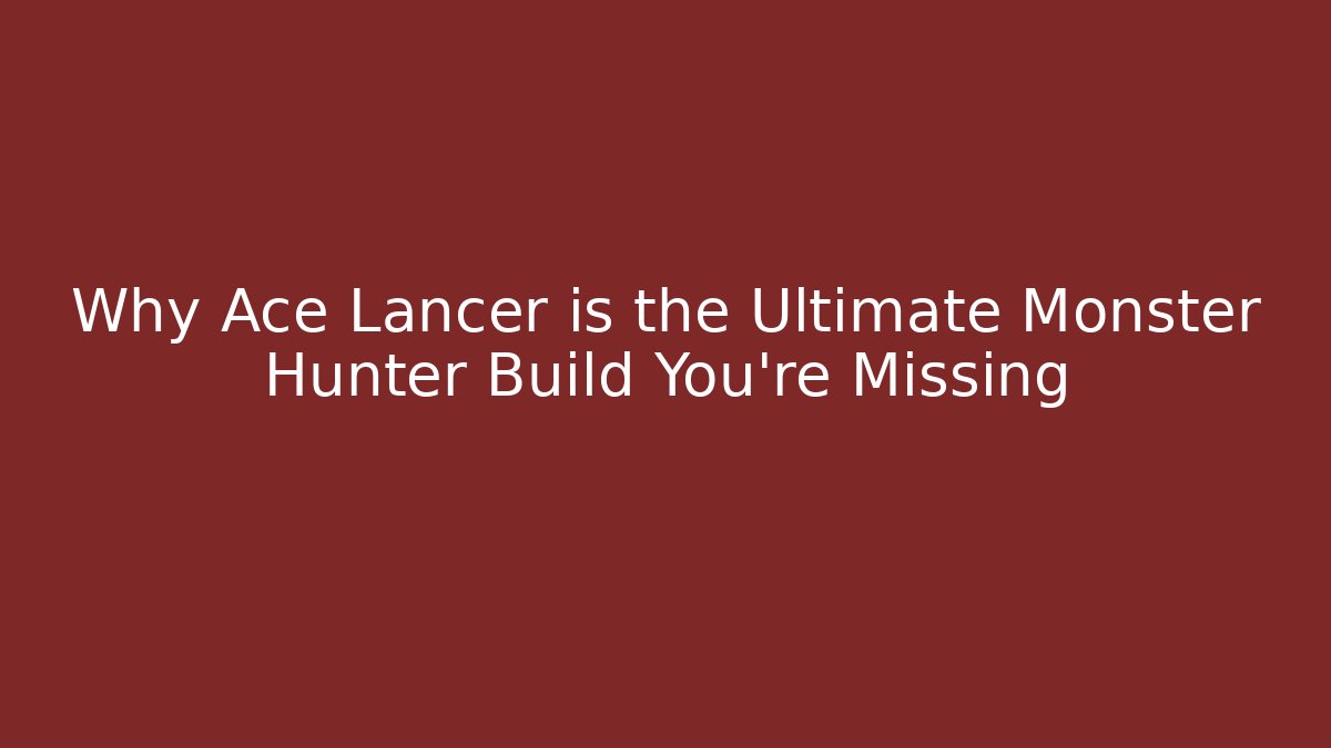 Why Ace Lancer is the Ultimate Monster Hunter Build You’re Missing