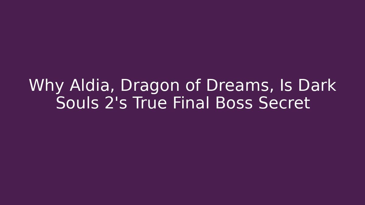 Why Aldia, Dragon of Dreams, Is Dark Souls 2's True Final Boss Secret