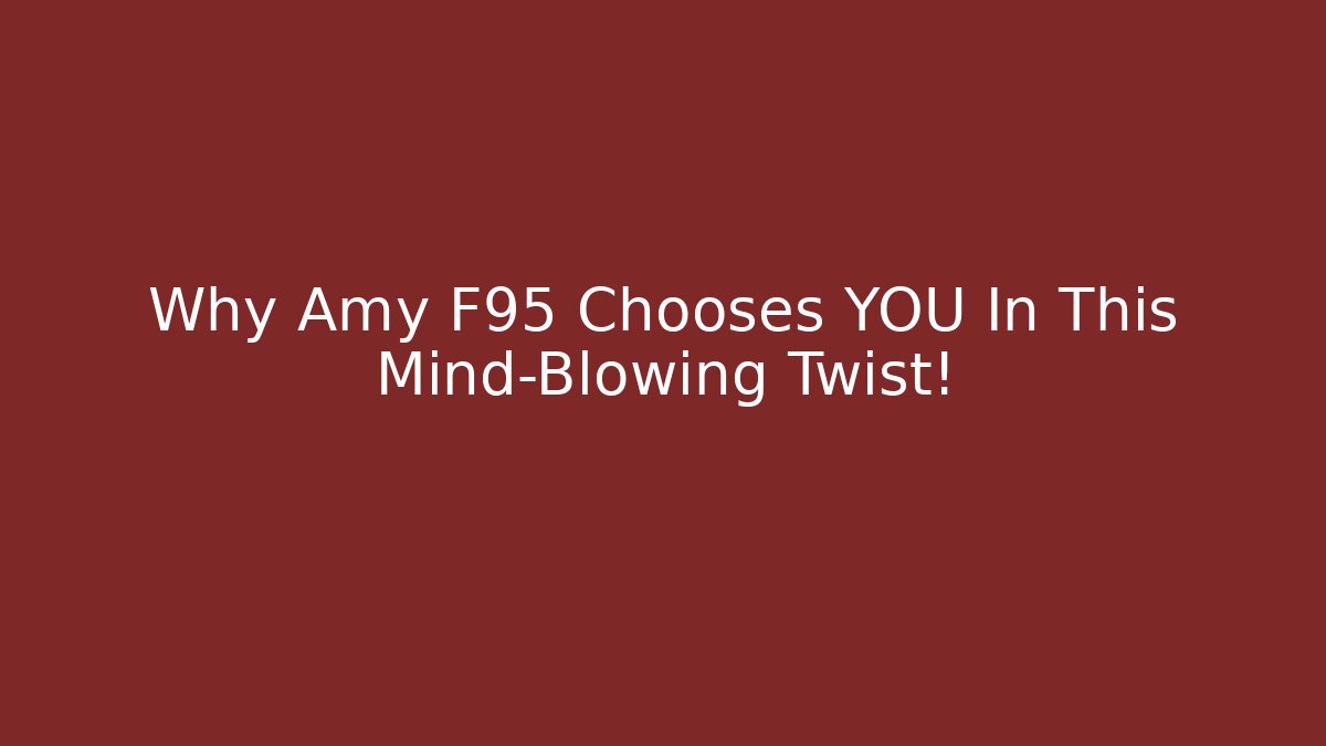 Why Amy F95 Chooses YOU In This Mind-Blowing Twist!