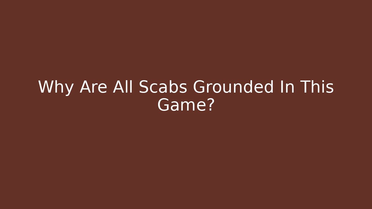 Why Are All Scabs Grounded In This Game?