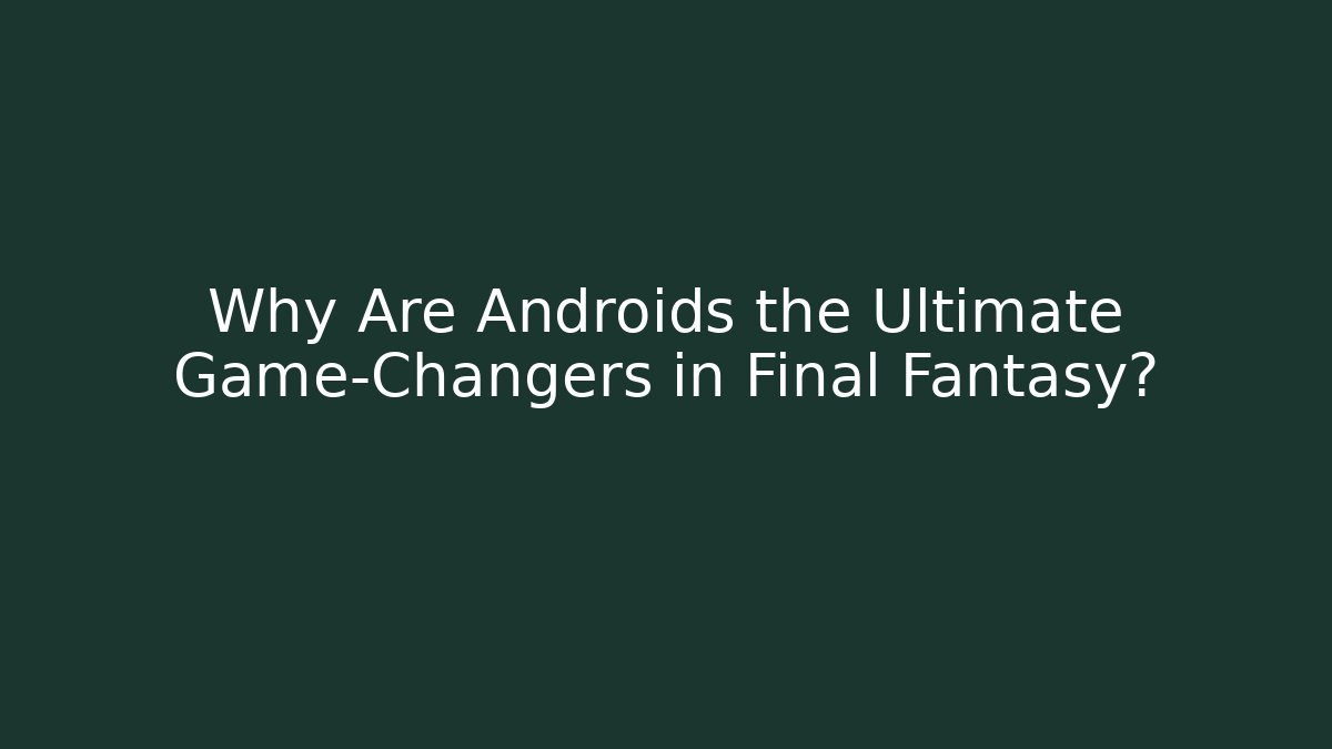 Why Are Androids the Ultimate Game-Changers in Final Fantasy?