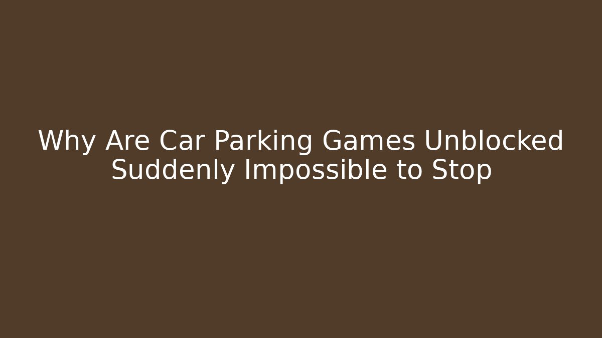 Why Are Car Parking Games Unblocked Suddenly Impossible to Stop