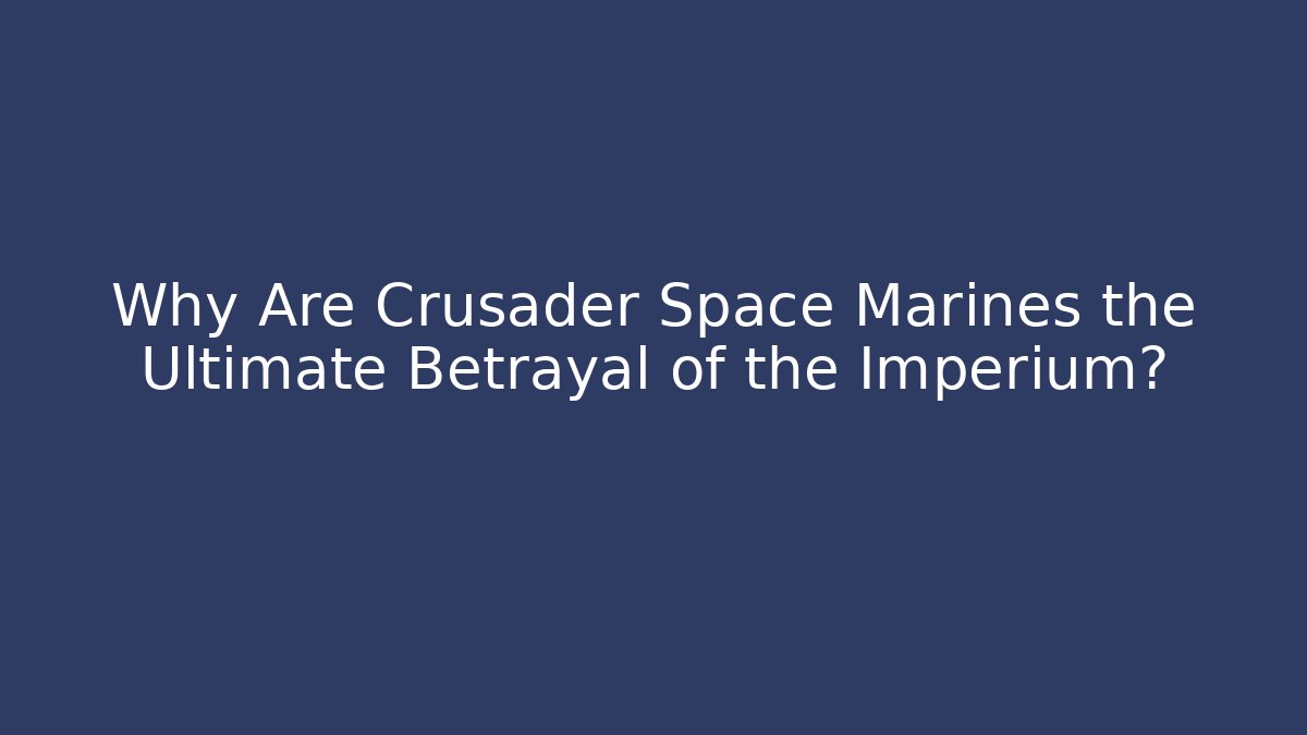 Why Are Crusader Space Marines the Ultimate Betrayal of the Imperium?
