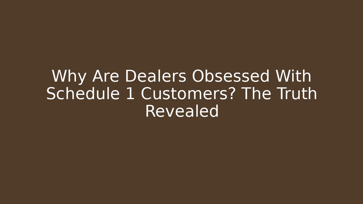 Why Are Dealers Obsessed With Schedule 1 Customers? The Truth Revealed