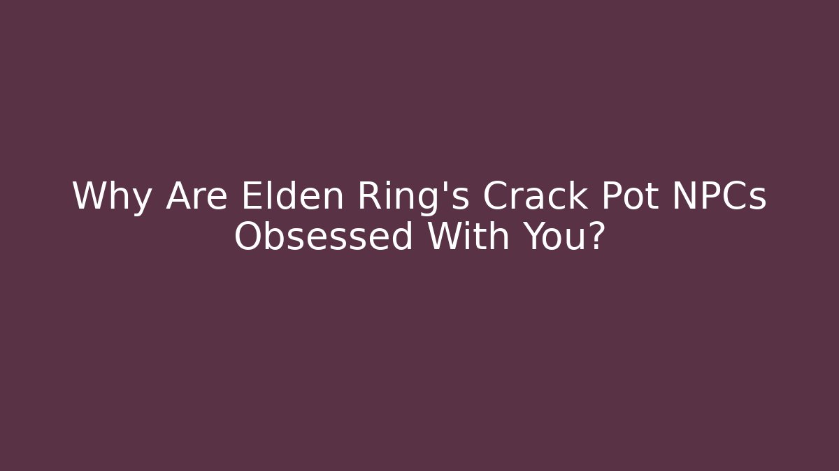 Why Are Elden Ring's Crack Pot NPCs Obsessed With You?