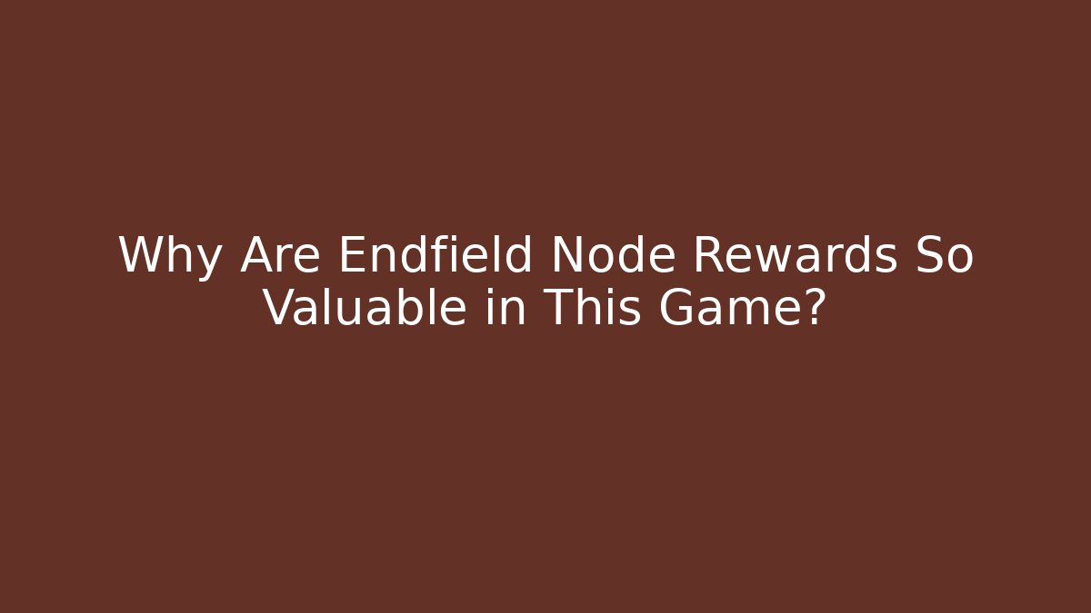 Why Are Endfield Node Rewards So Valuable in This Game? - Celivion