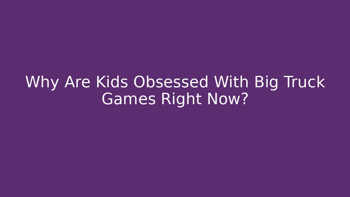 Why Are Kids Obsessed With Big Truck Games Right Now?