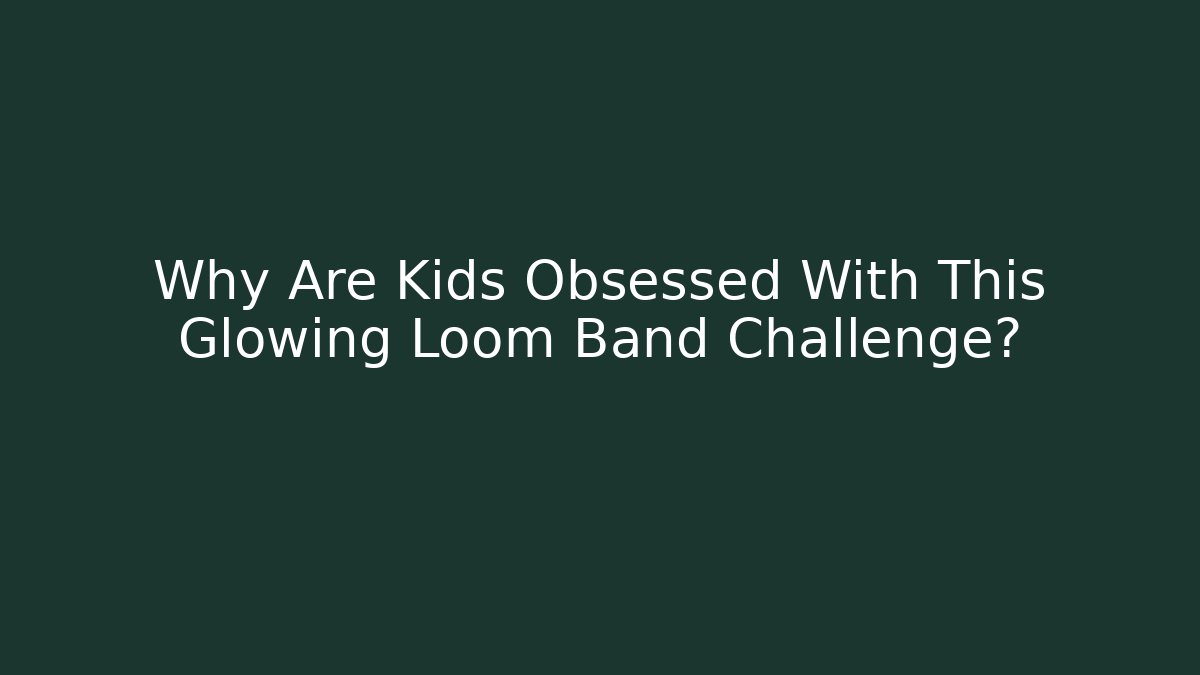 Why Are Kids Obsessed With This Glowing Loom Band Challenge? - Celivion