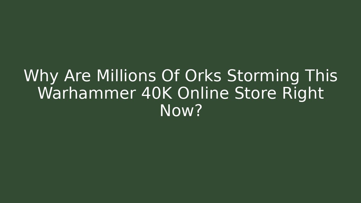 Why Are Millions Of Orks Storming This Warhammer 40K Online Store Right Now?