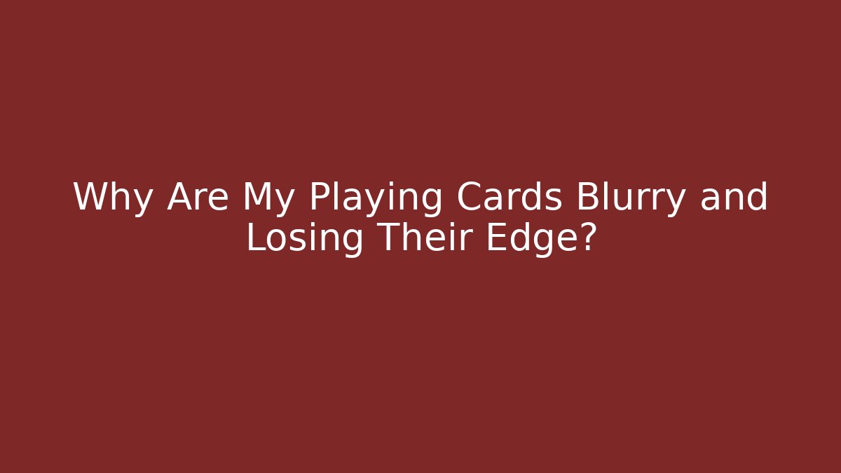 Why Are My Playing Cards Blurry and Losing Their Edge?