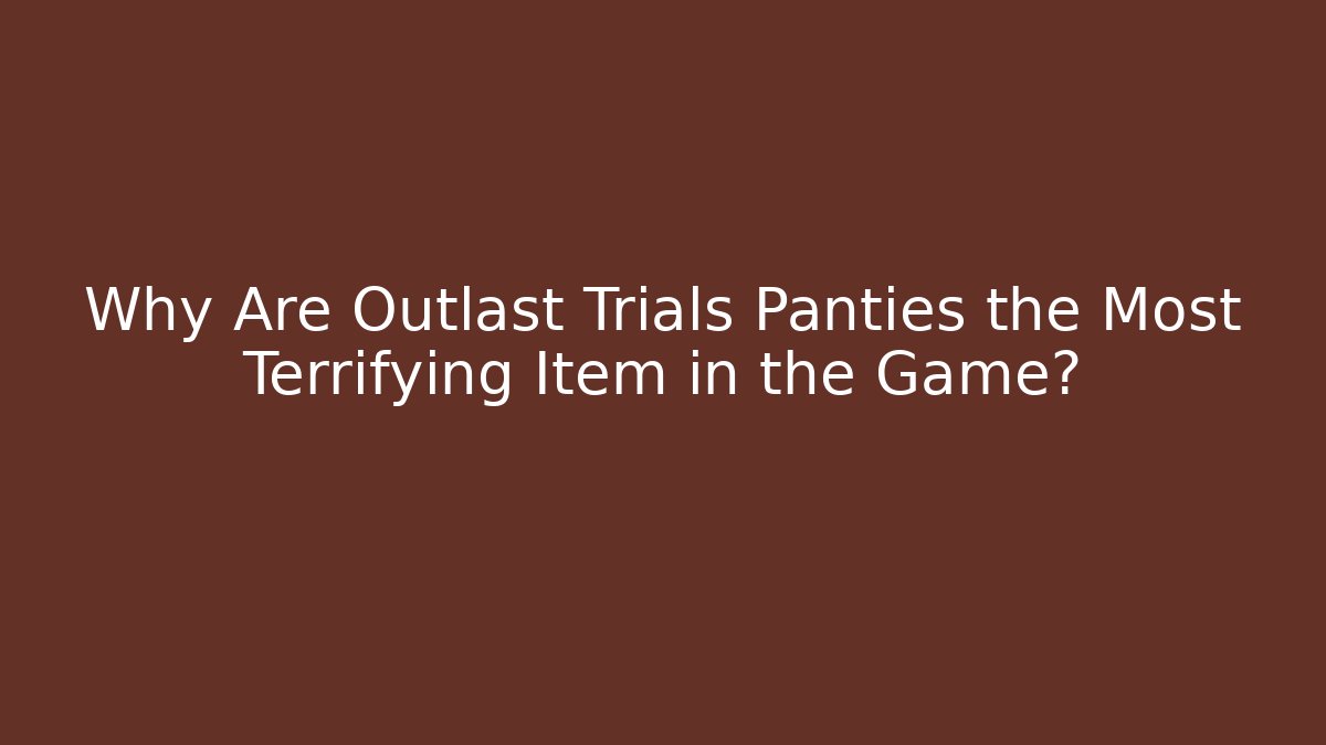 Why Are Outlast Trials Panties the Most Terrifying Item in the Game?