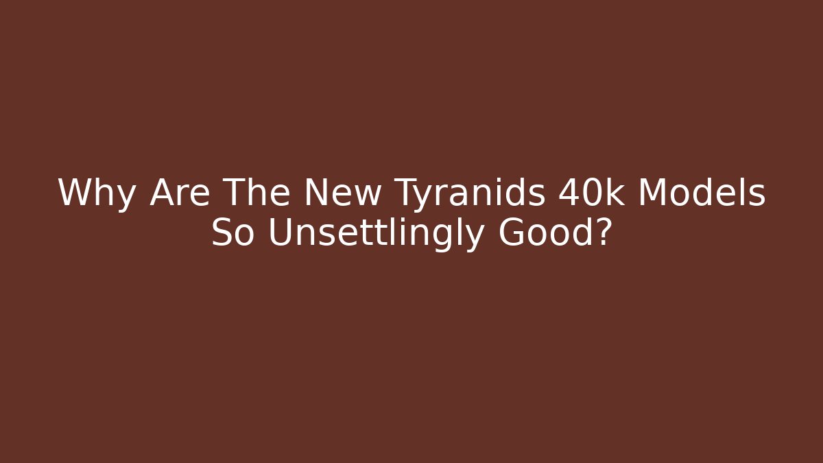 Why Are The New Tyranids 40k Models So Unsettlingly Good?