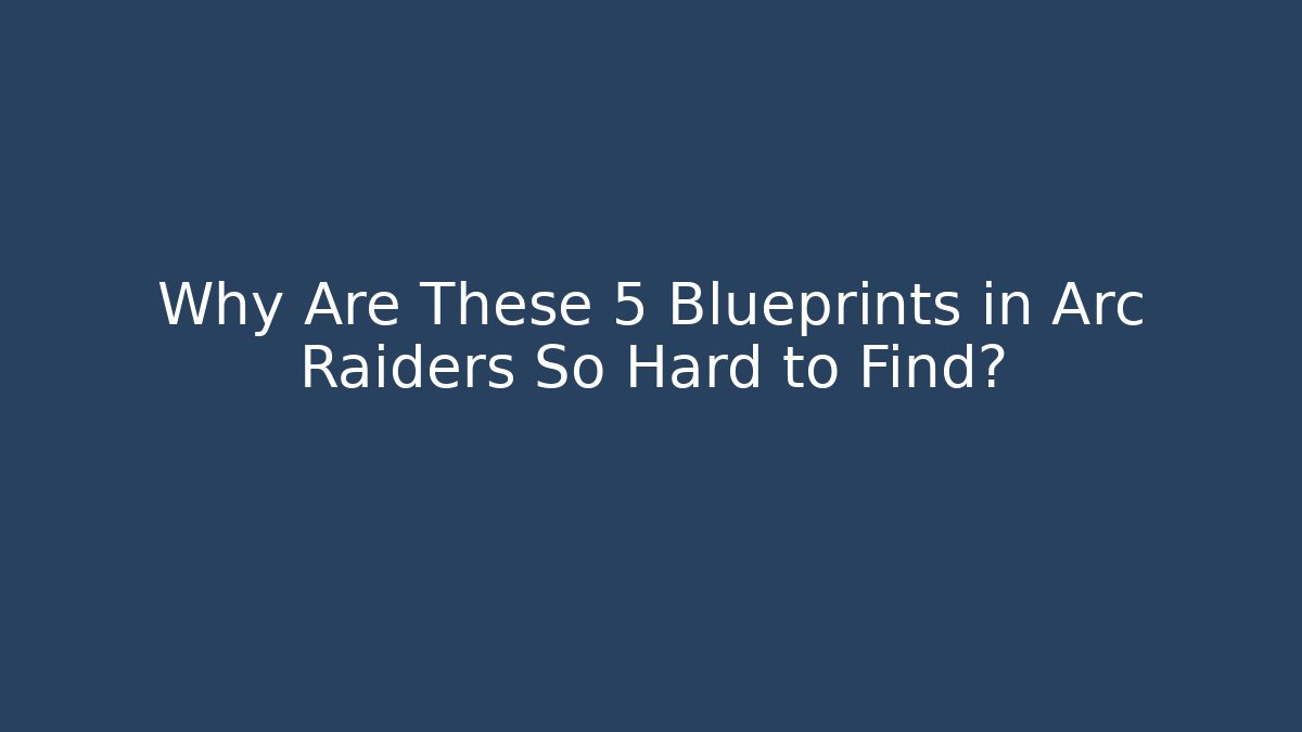 Why Are These 5 Blueprints in Arc Raiders So Hard to Find?
