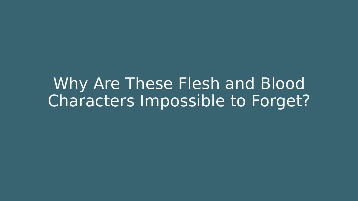 Why Are These Flesh and Blood Characters Impossible to Forget?