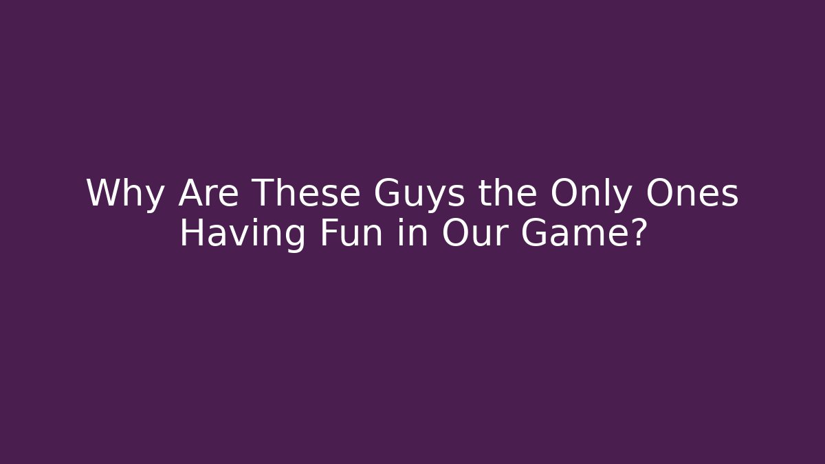 Why Are These Guys the Only Ones Having Fun in Our Game?
